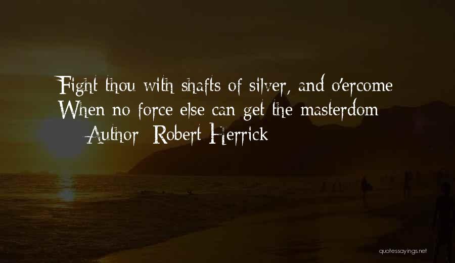Robert Herrick Quotes: Fight Thou With Shafts Of Silver, And O'ercome When No Force Else Can Get The Masterdom