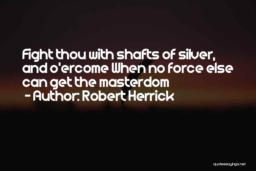 Robert Herrick Quotes: Fight Thou With Shafts Of Silver, And O'ercome When No Force Else Can Get The Masterdom