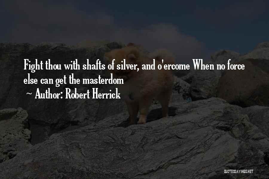 Robert Herrick Quotes: Fight Thou With Shafts Of Silver, And O'ercome When No Force Else Can Get The Masterdom