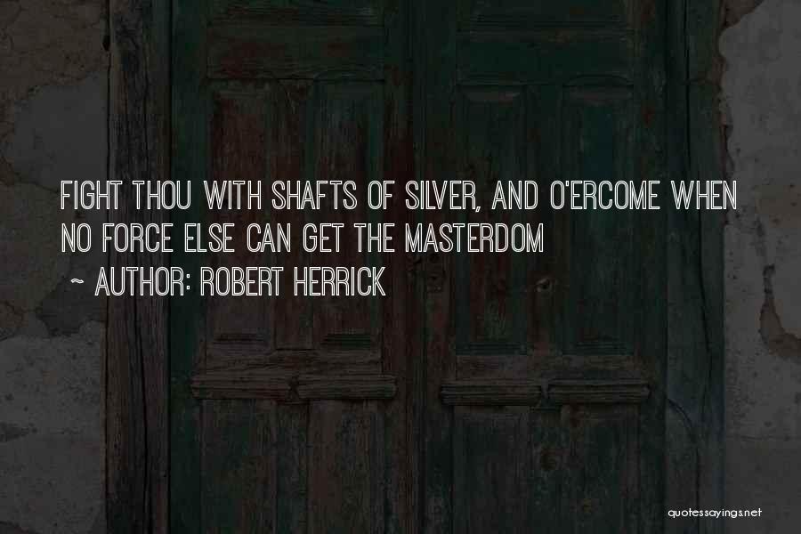 Robert Herrick Quotes: Fight Thou With Shafts Of Silver, And O'ercome When No Force Else Can Get The Masterdom