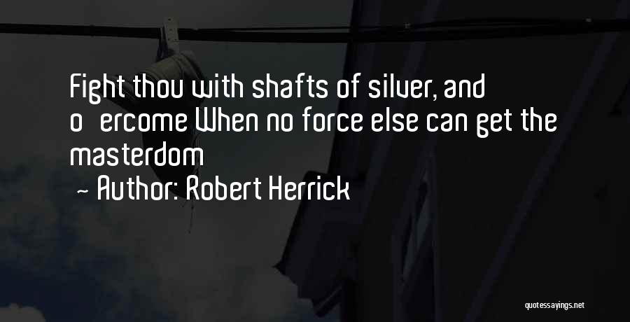 Robert Herrick Quotes: Fight Thou With Shafts Of Silver, And O'ercome When No Force Else Can Get The Masterdom