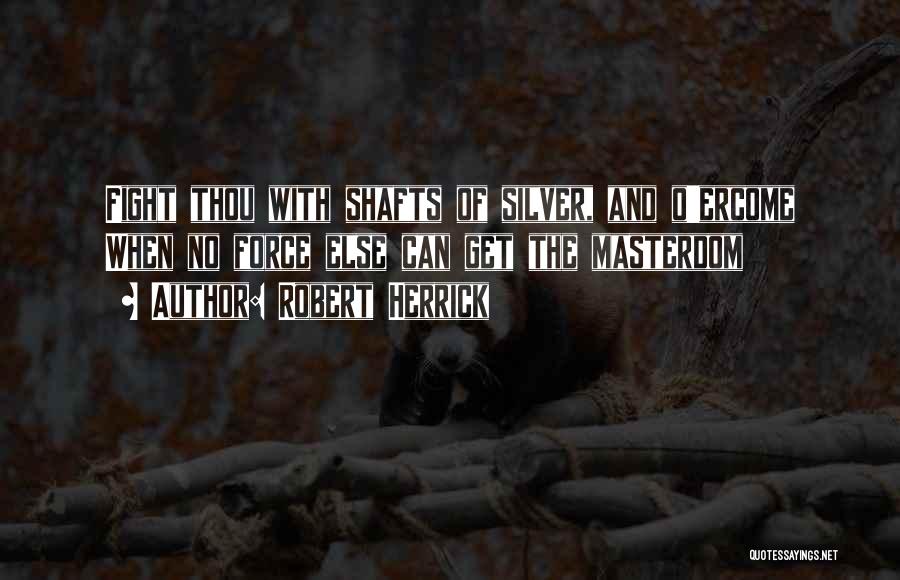 Robert Herrick Quotes: Fight Thou With Shafts Of Silver, And O'ercome When No Force Else Can Get The Masterdom
