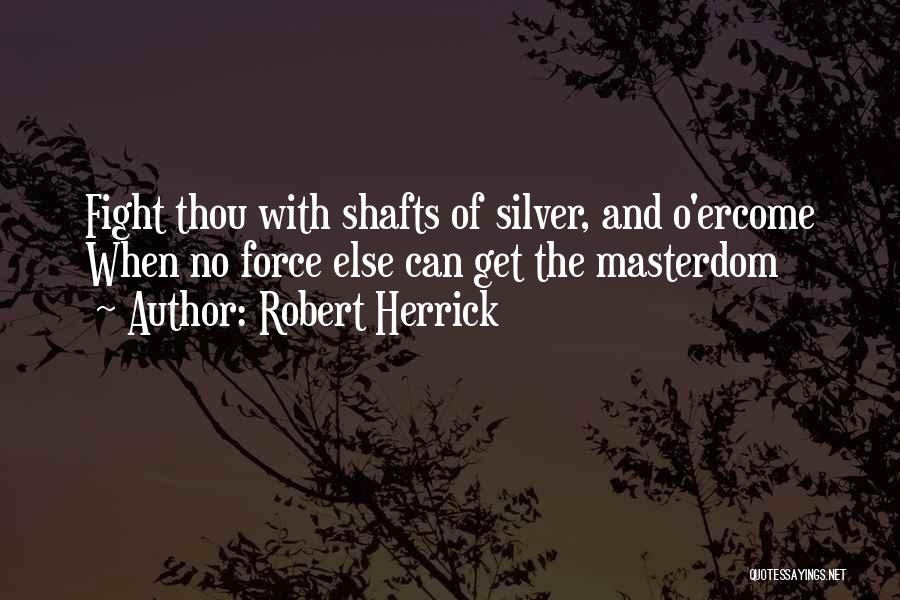 Robert Herrick Quotes: Fight Thou With Shafts Of Silver, And O'ercome When No Force Else Can Get The Masterdom