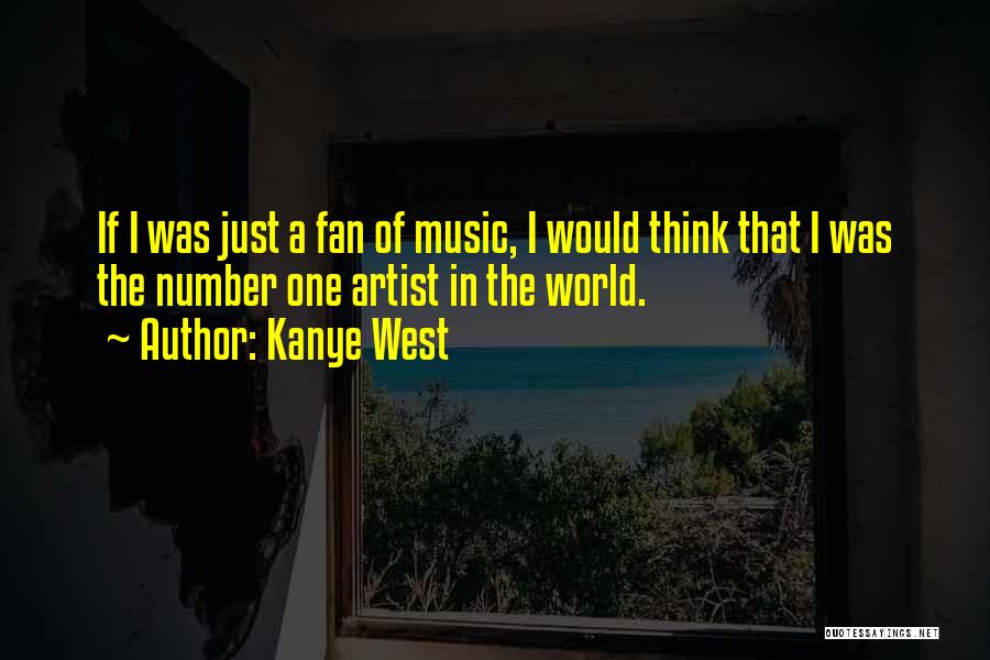 Kanye West Quotes: If I Was Just A Fan Of Music, I Would Think That I Was The Number One Artist In The