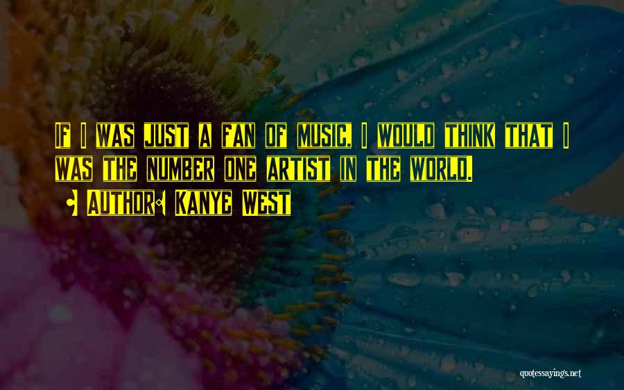 Kanye West Quotes: If I Was Just A Fan Of Music, I Would Think That I Was The Number One Artist In The