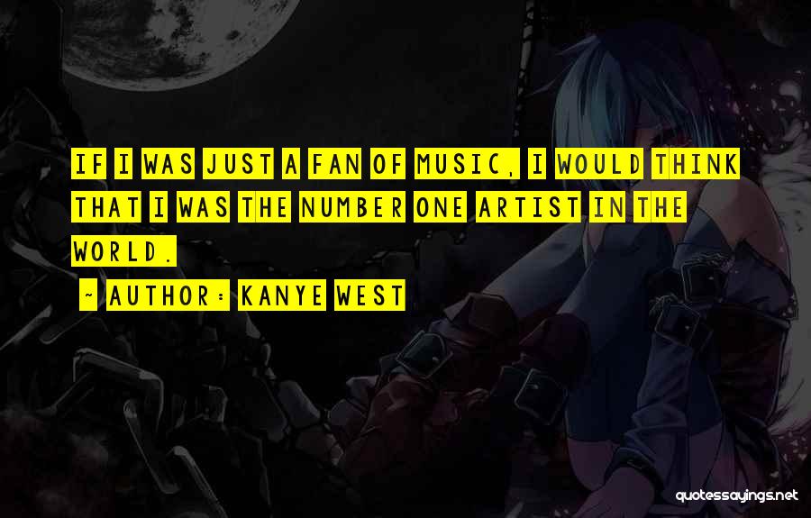 Kanye West Quotes: If I Was Just A Fan Of Music, I Would Think That I Was The Number One Artist In The