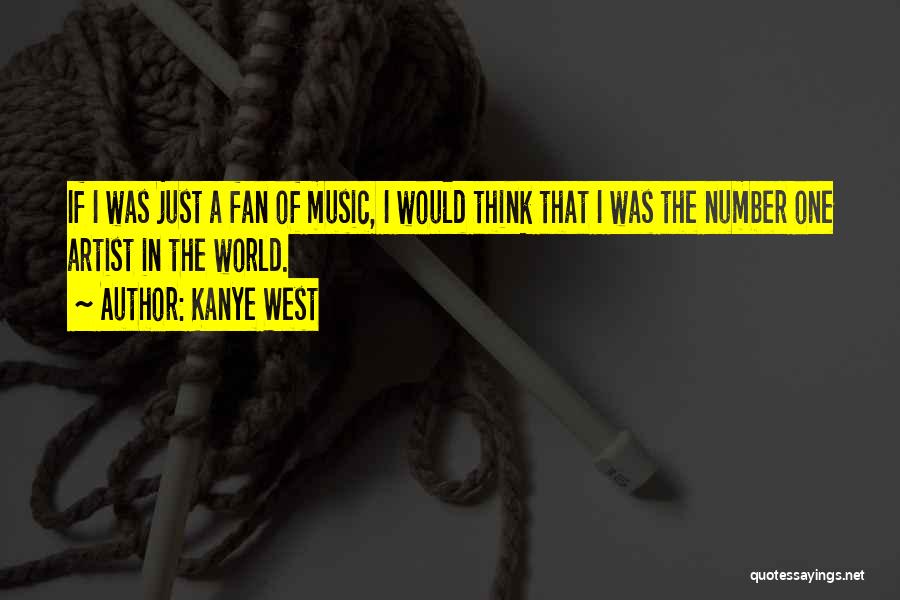 Kanye West Quotes: If I Was Just A Fan Of Music, I Would Think That I Was The Number One Artist In The