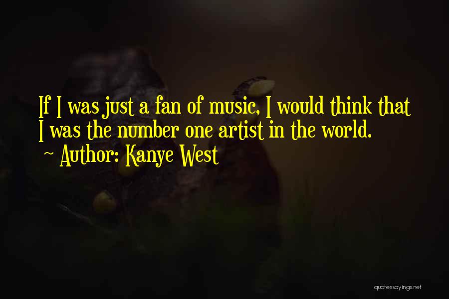 Kanye West Quotes: If I Was Just A Fan Of Music, I Would Think That I Was The Number One Artist In The
