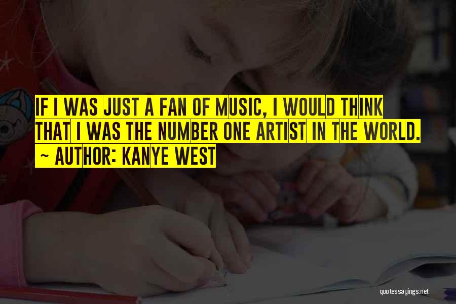 Kanye West Quotes: If I Was Just A Fan Of Music, I Would Think That I Was The Number One Artist In The