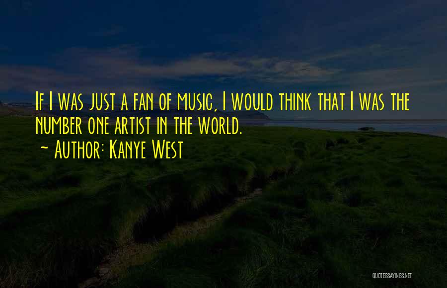 Kanye West Quotes: If I Was Just A Fan Of Music, I Would Think That I Was The Number One Artist In The