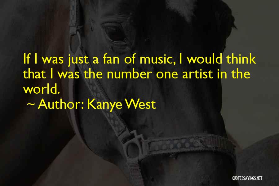 Kanye West Quotes: If I Was Just A Fan Of Music, I Would Think That I Was The Number One Artist In The