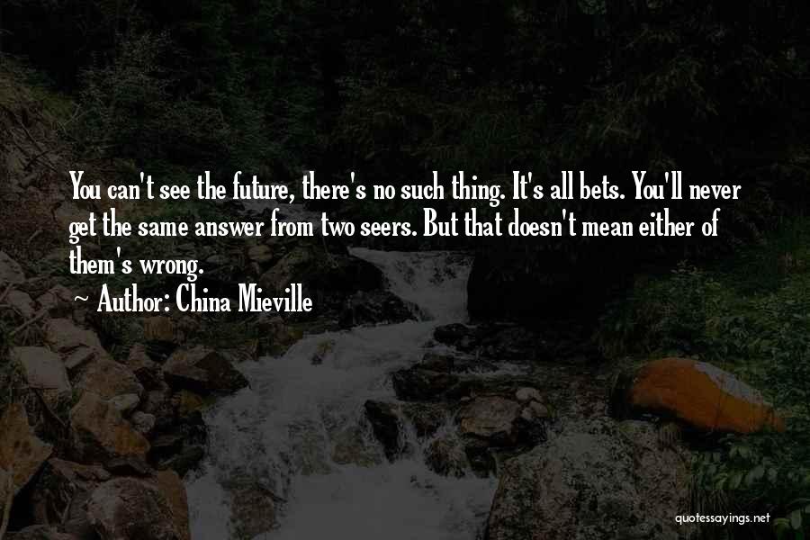 China Mieville Quotes: You Can't See The Future, There's No Such Thing. It's All Bets. You'll Never Get The Same Answer From Two