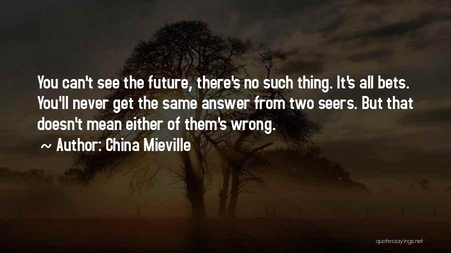 China Mieville Quotes: You Can't See The Future, There's No Such Thing. It's All Bets. You'll Never Get The Same Answer From Two