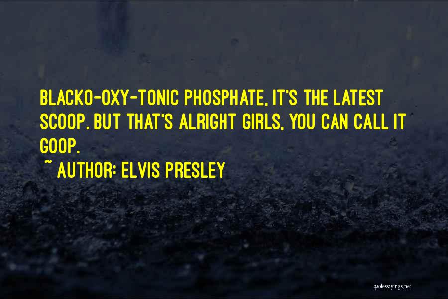 Elvis Presley Quotes: Blacko-oxy-tonic Phosphate, It's The Latest Scoop. But That's Alright Girls, You Can Call It Goop.