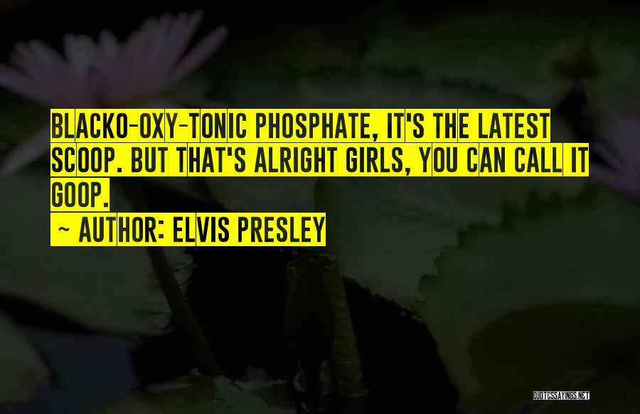 Elvis Presley Quotes: Blacko-oxy-tonic Phosphate, It's The Latest Scoop. But That's Alright Girls, You Can Call It Goop.