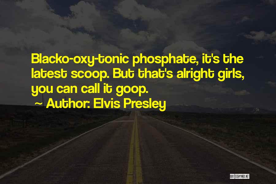 Elvis Presley Quotes: Blacko-oxy-tonic Phosphate, It's The Latest Scoop. But That's Alright Girls, You Can Call It Goop.