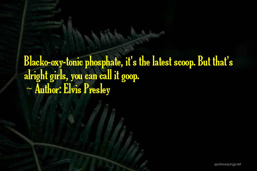 Elvis Presley Quotes: Blacko-oxy-tonic Phosphate, It's The Latest Scoop. But That's Alright Girls, You Can Call It Goop.