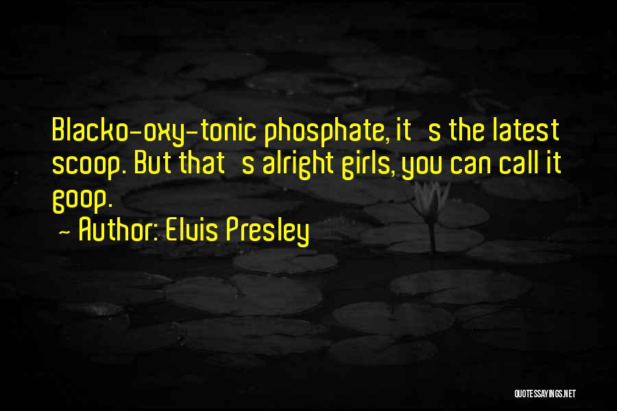 Elvis Presley Quotes: Blacko-oxy-tonic Phosphate, It's The Latest Scoop. But That's Alright Girls, You Can Call It Goop.