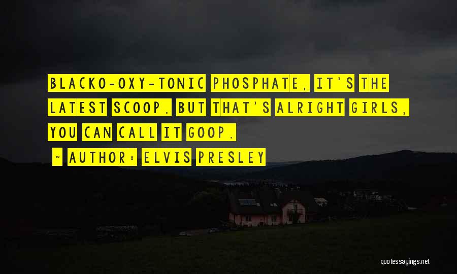 Elvis Presley Quotes: Blacko-oxy-tonic Phosphate, It's The Latest Scoop. But That's Alright Girls, You Can Call It Goop.