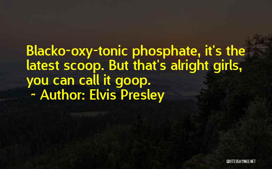 Elvis Presley Quotes: Blacko-oxy-tonic Phosphate, It's The Latest Scoop. But That's Alright Girls, You Can Call It Goop.