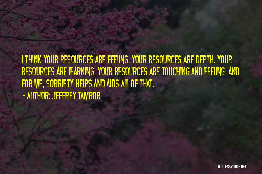 Jeffrey Tambor Quotes: I Think Your Resources Are Feeling. Your Resources Are Depth. Your Resources Are Learning. Your Resources Are Touching And Feeling.