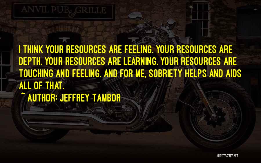 Jeffrey Tambor Quotes: I Think Your Resources Are Feeling. Your Resources Are Depth. Your Resources Are Learning. Your Resources Are Touching And Feeling.