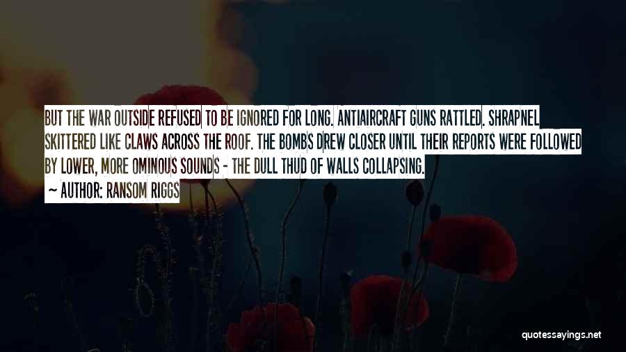 Ransom Riggs Quotes: But The War Outside Refused To Be Ignored For Long. Antiaircraft Guns Rattled. Shrapnel Skittered Like Claws Across The Roof.