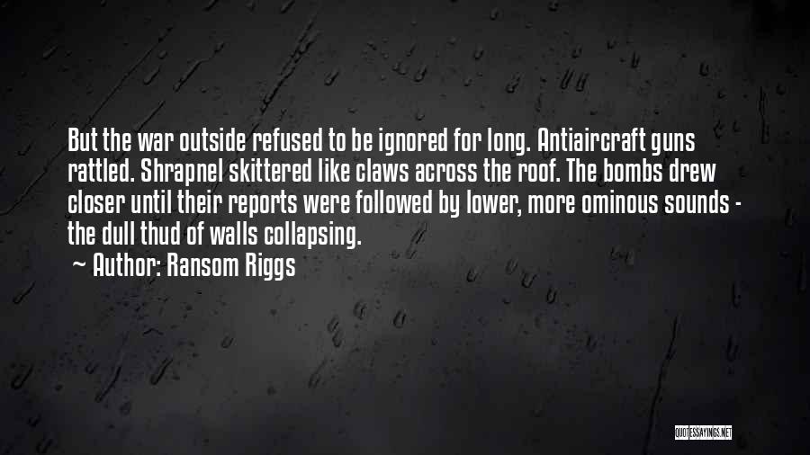 Ransom Riggs Quotes: But The War Outside Refused To Be Ignored For Long. Antiaircraft Guns Rattled. Shrapnel Skittered Like Claws Across The Roof.