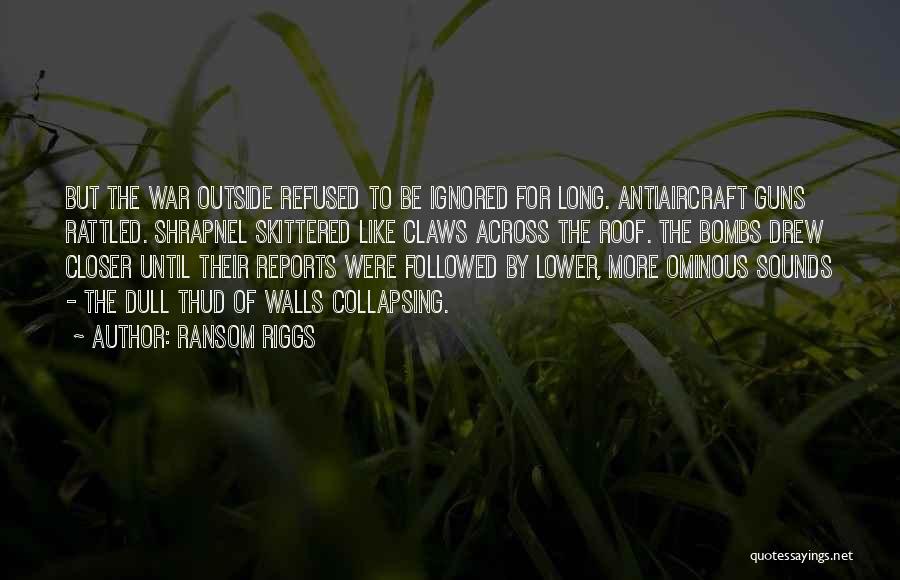 Ransom Riggs Quotes: But The War Outside Refused To Be Ignored For Long. Antiaircraft Guns Rattled. Shrapnel Skittered Like Claws Across The Roof.