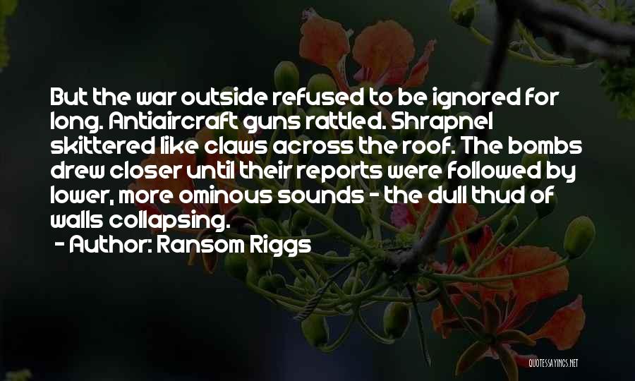 Ransom Riggs Quotes: But The War Outside Refused To Be Ignored For Long. Antiaircraft Guns Rattled. Shrapnel Skittered Like Claws Across The Roof.