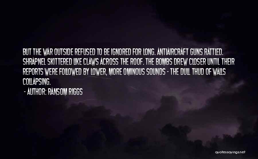 Ransom Riggs Quotes: But The War Outside Refused To Be Ignored For Long. Antiaircraft Guns Rattled. Shrapnel Skittered Like Claws Across The Roof.