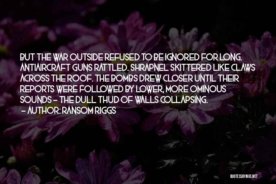 Ransom Riggs Quotes: But The War Outside Refused To Be Ignored For Long. Antiaircraft Guns Rattled. Shrapnel Skittered Like Claws Across The Roof.