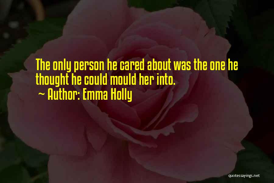 Emma Holly Quotes: The Only Person He Cared About Was The One He Thought He Could Mould Her Into.