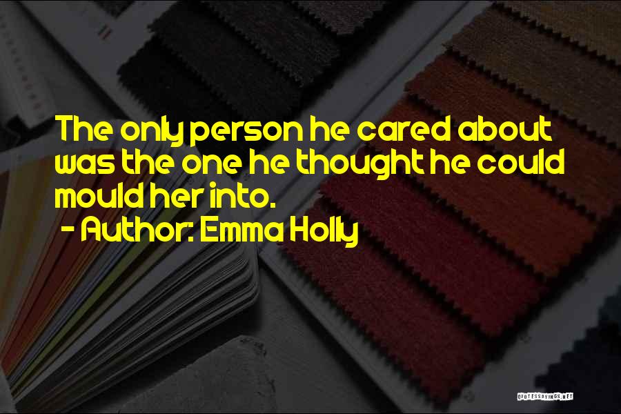 Emma Holly Quotes: The Only Person He Cared About Was The One He Thought He Could Mould Her Into.