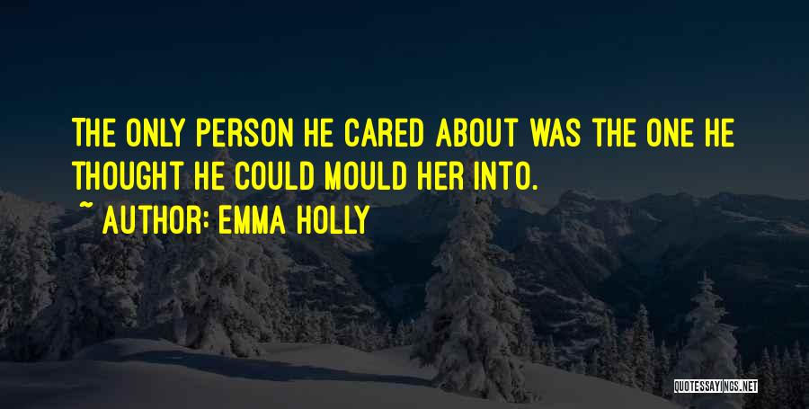 Emma Holly Quotes: The Only Person He Cared About Was The One He Thought He Could Mould Her Into.