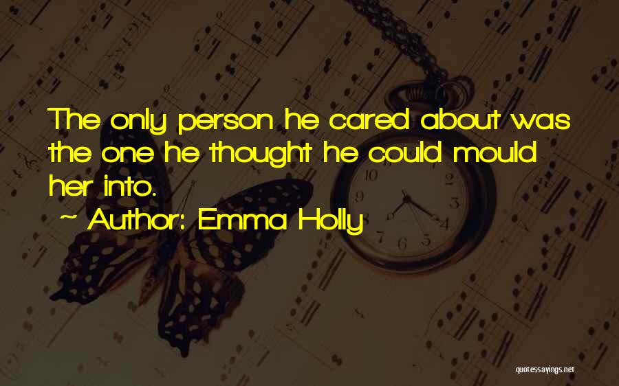 Emma Holly Quotes: The Only Person He Cared About Was The One He Thought He Could Mould Her Into.