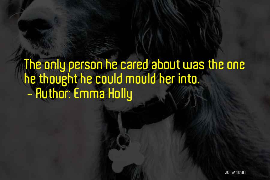 Emma Holly Quotes: The Only Person He Cared About Was The One He Thought He Could Mould Her Into.