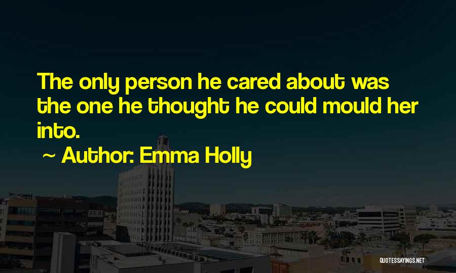 Emma Holly Quotes: The Only Person He Cared About Was The One He Thought He Could Mould Her Into.