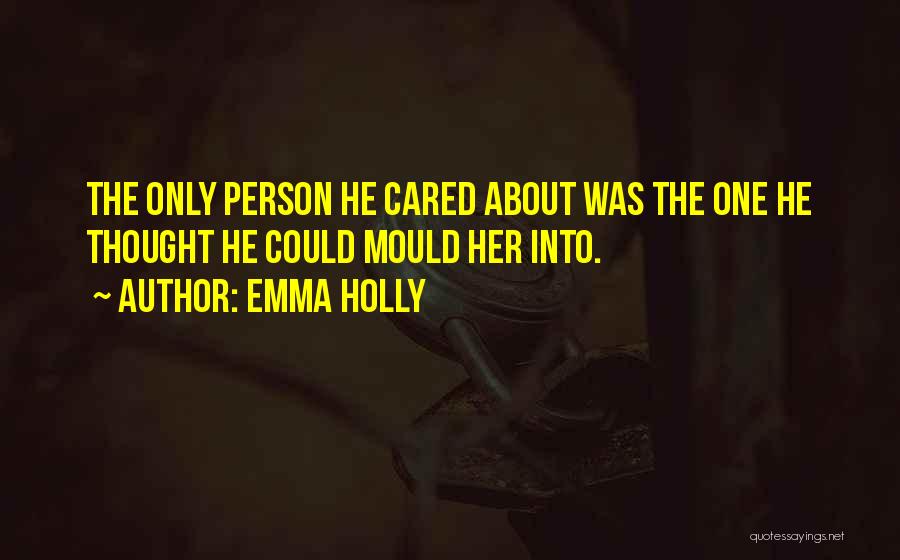 Emma Holly Quotes: The Only Person He Cared About Was The One He Thought He Could Mould Her Into.