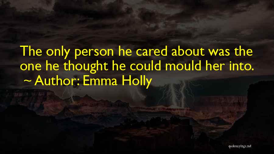 Emma Holly Quotes: The Only Person He Cared About Was The One He Thought He Could Mould Her Into.