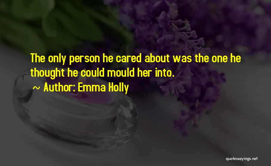 Emma Holly Quotes: The Only Person He Cared About Was The One He Thought He Could Mould Her Into.