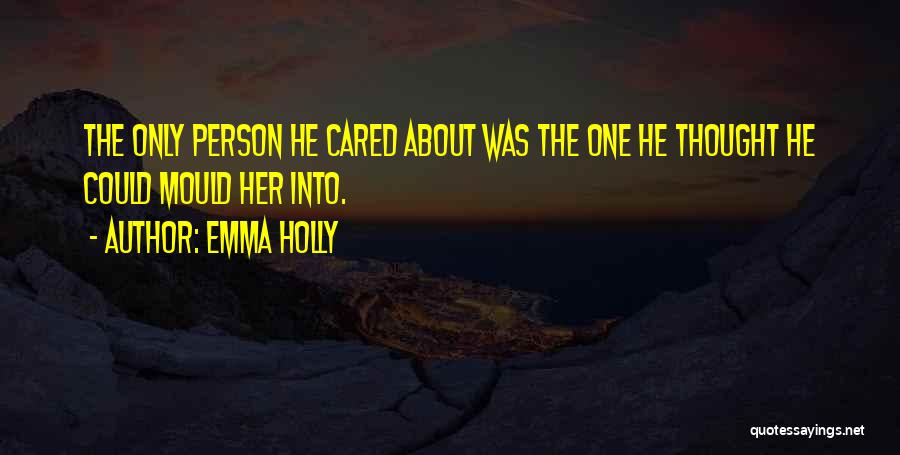 Emma Holly Quotes: The Only Person He Cared About Was The One He Thought He Could Mould Her Into.