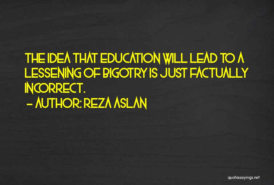 Reza Aslan Quotes: The Idea That Education Will Lead To A Lessening Of Bigotry Is Just Factually Incorrect.