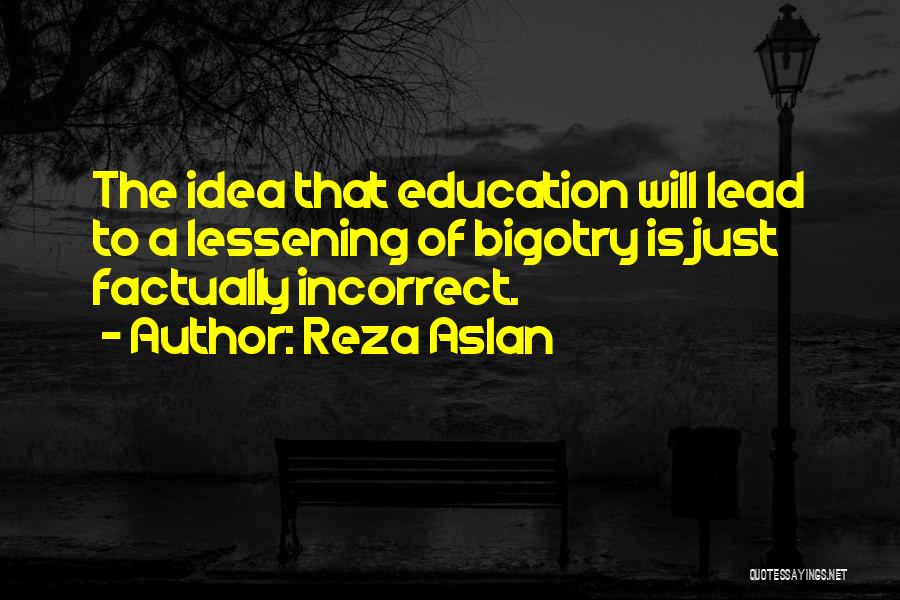Reza Aslan Quotes: The Idea That Education Will Lead To A Lessening Of Bigotry Is Just Factually Incorrect.