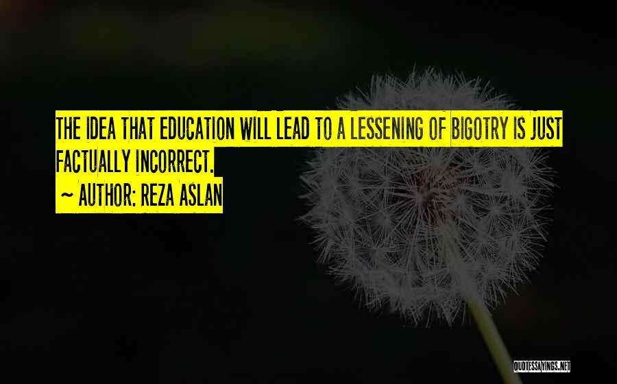 Reza Aslan Quotes: The Idea That Education Will Lead To A Lessening Of Bigotry Is Just Factually Incorrect.