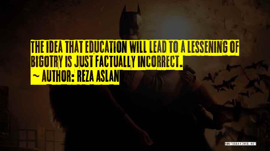 Reza Aslan Quotes: The Idea That Education Will Lead To A Lessening Of Bigotry Is Just Factually Incorrect.