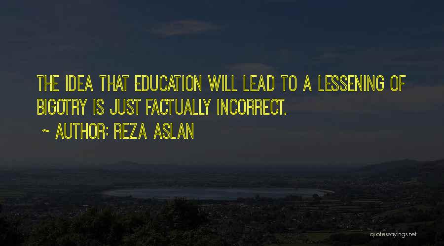 Reza Aslan Quotes: The Idea That Education Will Lead To A Lessening Of Bigotry Is Just Factually Incorrect.