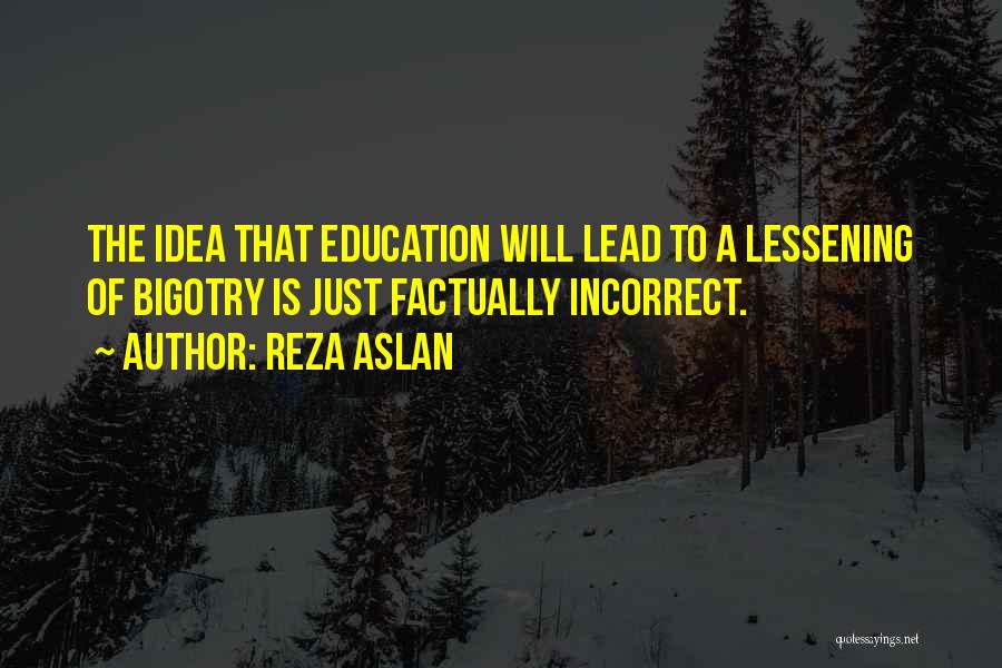 Reza Aslan Quotes: The Idea That Education Will Lead To A Lessening Of Bigotry Is Just Factually Incorrect.