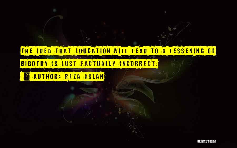 Reza Aslan Quotes: The Idea That Education Will Lead To A Lessening Of Bigotry Is Just Factually Incorrect.