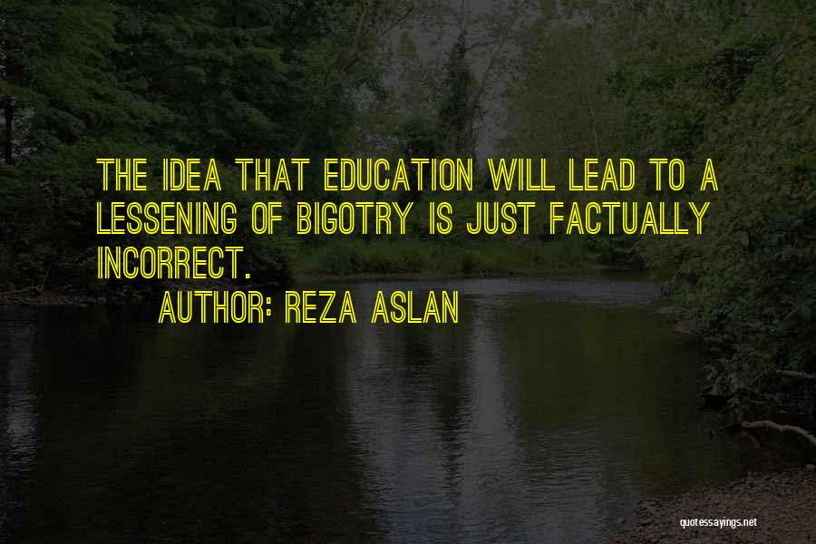 Reza Aslan Quotes: The Idea That Education Will Lead To A Lessening Of Bigotry Is Just Factually Incorrect.